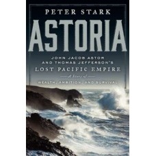 Astoria: John Jacob Astor and Thomas Jefferson's Lost Pacific Empire: A Story of Wealth, Ambition, and Survival by Peter Stark