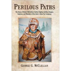 Perilous Paths: A Story of Robert McClellan: Indian Fighter, Soldier, Trapper, Explorer, and Member of the John J. Astor Fur Company
