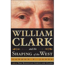 William Clark and the Shaping of the West by Landon Y. Jones
